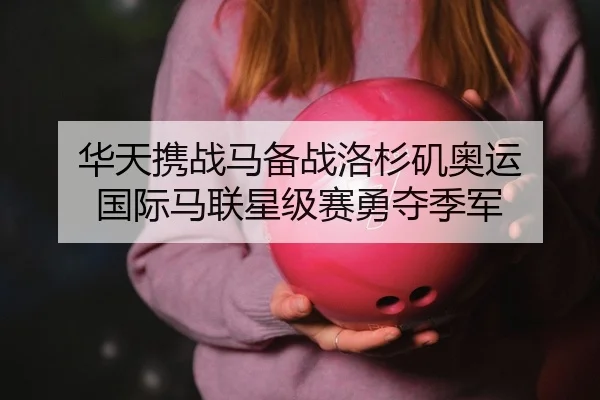 华天携战马备战洛杉矶奥运 国际马联星级赛勇夺季军