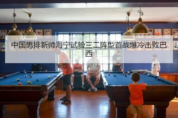 中国男排新帅海宁试验三二阵型首战爆冷击败巴西